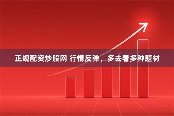 正规配资炒股网 行情反弹，多去看多种题材