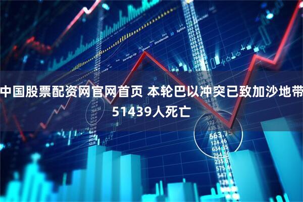 中国股票配资网官网首页 本轮巴以冲突已致加沙地带51439人死亡