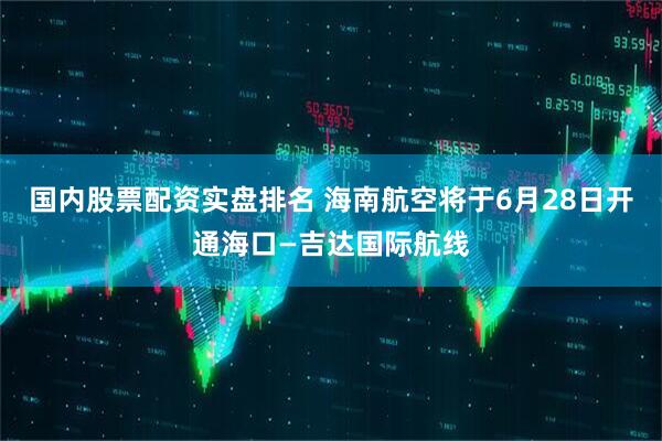 国内股票配资实盘排名 海南航空将于6月28日开通海口—吉达国际航线