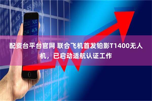 配资台平台官网 联合飞机首发铂影T1400无人机，已启动适航认证工作
