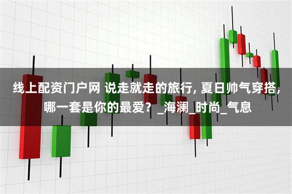 线上配资门户网 说走就走的旅行, 夏日帅气穿搭, 哪一套是你的最爱？_海澜_时尚_气息