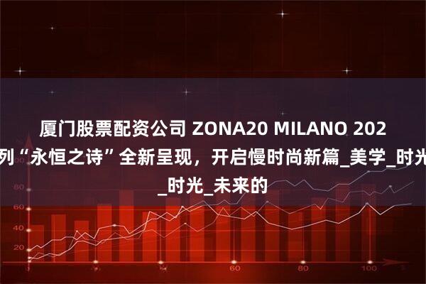 厦门股票配资公司 ZONA20 MILANO 2025秋冬系列“永恒之诗”全新呈现，开启慢时尚新篇_美学_时光_未来的