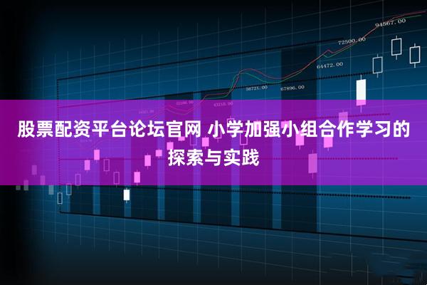 股票配资平台论坛官网 小学加强小组合作学习的探索与实践
