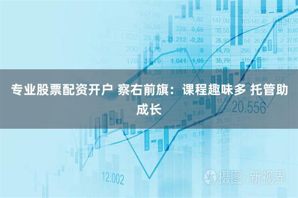 专业股票配资开户 察右前旗：课程趣味多 托管助成长