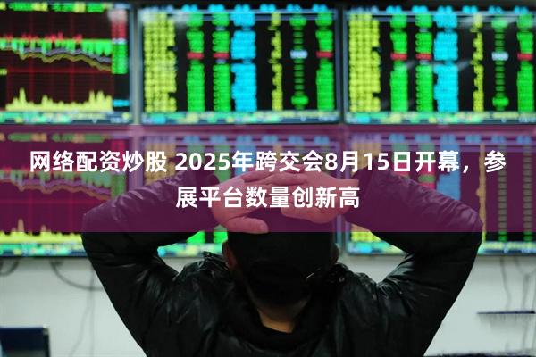 网络配资炒股 2025年跨交会8月15日开幕，参展平台数量创新高