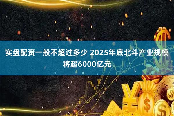 实盘配资一般不超过多少 2025年底北斗产业规模将超6000亿元