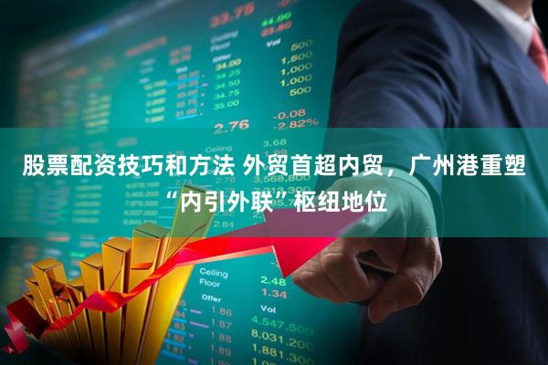 股票配资技巧和方法 外贸首超内贸，广州港重塑“内引外联”枢纽地位