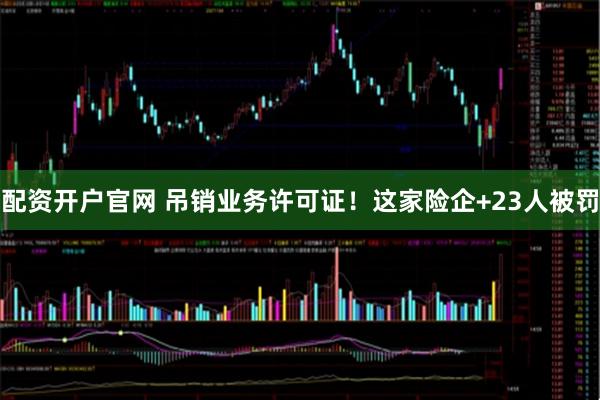 配资开户官网 吊销业务许可证！这家险企+23人被罚