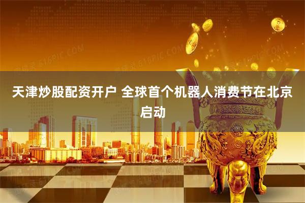 天津炒股配资开户 全球首个机器人消费节在北京启动