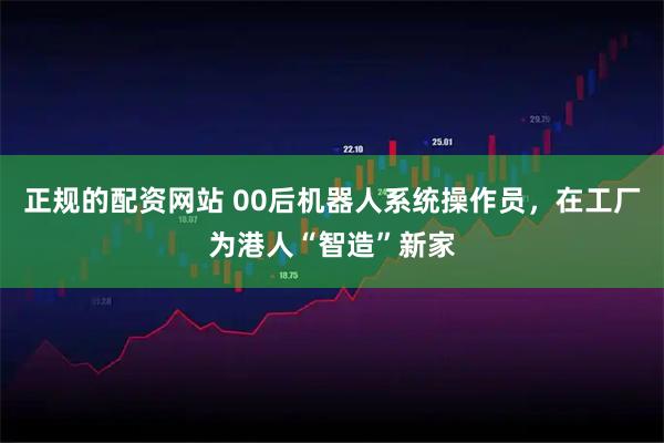 正规的配资网站 00后机器人系统操作员，在工厂为港人“智造”新家