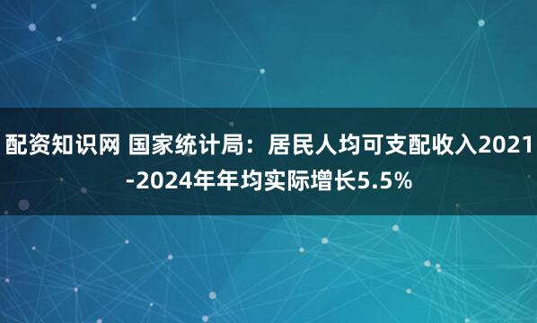 配资知识网 国家统计局：居民人均可支配收入2021-2024年年均实际增长5.5%