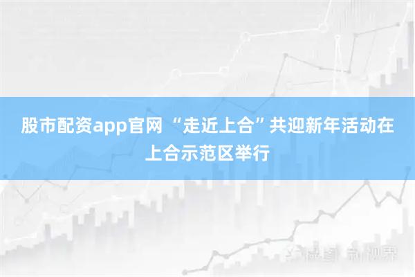 股市配资app官网 “走近上合”共迎新年活动在上合示范区举行