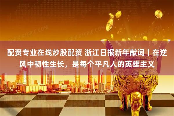 配资专业在线炒股配资 浙江日报新年献词丨在逆风中韧性生长，是每个平凡人的英雄主义