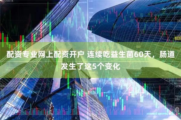 配资专业网上配资开户 连续吃益生菌60天，肠道发生了这5个变化