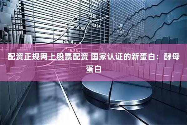 配资正规网上股票配资 国家认证的新蛋白：酵母蛋白
