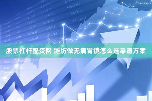 股票杠杆配资网 潍坊做无痛胃镜怎么选靠谱方案